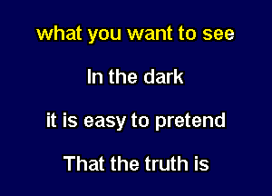 what you want to see

In the dark

it is easy to pretend

That the truth is