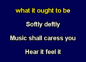 what it ought to be
Softly deftly

Music shall caress you

Hear it feel it