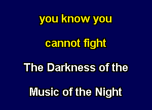 you know you
cannot ght

The Darkness of the

Music of the Night