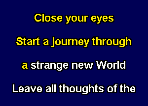 Close your eyes
Start a journey through

a strange new World

Leave all thoughts of the