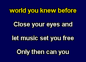 world you knew before

Close your eyes and

let music set you free

Only then can you