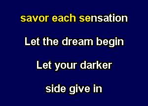 savor each sensation

Let the dream begin

Let your darker

side give in