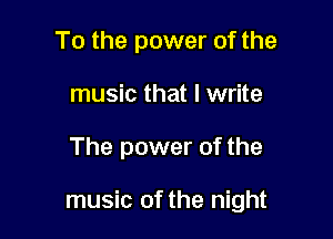 To the power of the
music that I write

The power of the

music of the night
