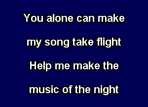 You alone can make
my song take flight

Help me make the

music of the night