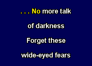 . . . No more talk
of darkness

Forget these

wide-eyed fears