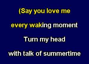 (Say you love me

every waking moment

Turn my head

with talk of summertime