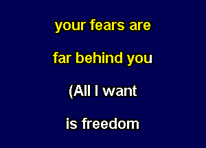 your fears are

far behind you

(All I want

is freedom
