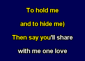 To hold me

and to hide me)

Then say you'll share

with me one love