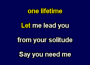 one lifetime

Let me lead you

from your solitude

Say you need me