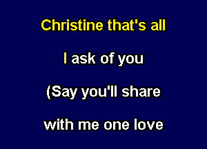 Christine that's all

I ask of you

(Say you'll share

with me one love