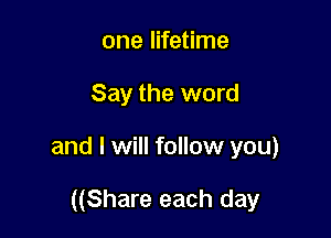 one lifetime
Say the word

and I will follow you)

((Share each day