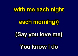 with me each night

each morning))

(Say you love me)

You know I do