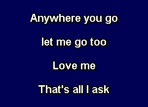 Anywhere you go

let me go too
Love me

That's all I ask