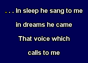 . . . In sleep he sang to me

in dreams he came
That voice which

calls to me