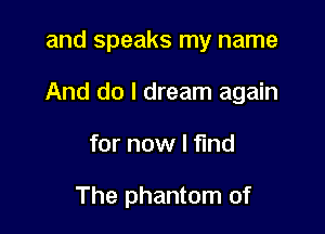 and speaks my name

And do I dream again

for now I find

The phantom of