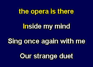 the opera is there
Inside my mind

Sing once again with me

Our strange duet