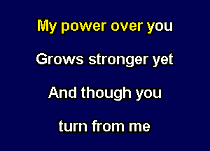 My power over you

Grows stronger yet

And though you

turn from me