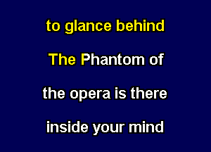 to glance behind

The Phantom of

the opera is there

inside your mind
