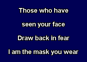 Those who have
seen your face

Draw back in fear

I am the mask you wear
