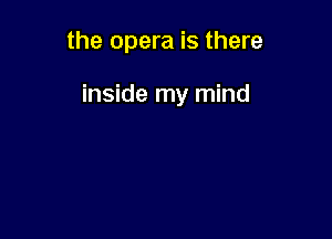 the opera is there

inside my mind