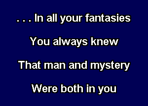 . . . In all your fantasies

You always knew

That man and mystery

Were both in you
