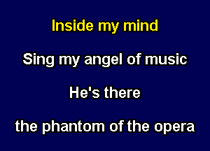 Inside my mind
Sing my angel of music

He's there

the phantom of the opera