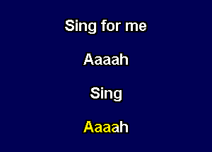 Sing for me

Aaaah

Sing

Aaaah