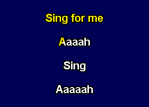 Sing for me

Aaaah

Sing

Aaaaah