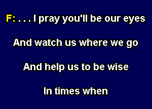 F! . . . I pray you'll be our eyes

And watch us where we go
And help us to be wise

In times when