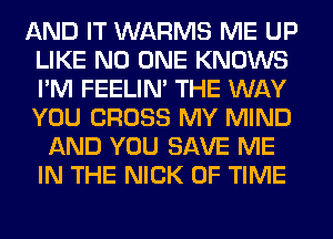 AND IT WARMS ME UP
LIKE NO ONE KNOWS
I'M FEELIM THE WAY
YOU CROSS MY MIND

AND YOU SAVE ME
IN THE NICK OF TIME
