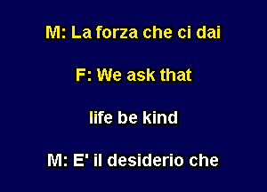 Mt La forza che ci dai

Fz We ask that

life be kind

Mz E' il desiderio che
