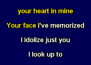 your heart in mine

Your face I've memorized
I idolize just you

I look up to