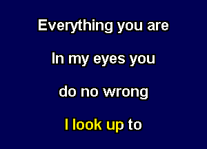 Everything you are

In my eyes you

do no wrong

I look up to