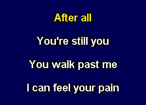 After all
You're still you

You walk past me

I can feel your pain