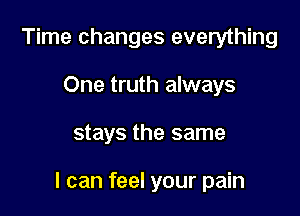 Time changes everything
One truth always

stays the same

I can feel your pain