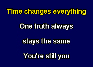 Time changes everything
One truth always

stays the same

You're still you