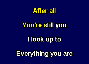 After all
You're still you

I look up to

Everything you are