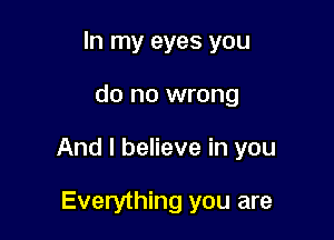 In my eyes you

do no wrong

And I believe in you

Everything you are