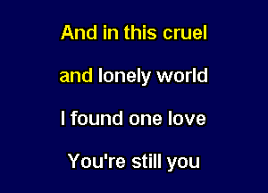 And in this cruel
and lonely world

lfound one love

You're still you