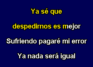Ya s62 que

despedirnos es mejor

Sufriendo pagarc'e mi error

Ya nada sera igual