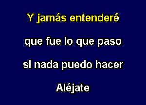 Y jamas entenders?
que fue lo que paso

si nada puedo hacer

Alc3,jate