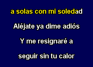 a solas con mi soledad

AI6.jate ya dime adids

Y me resignart'a a

seguir sin tu calor
