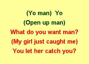 (Y0 man) Y0
(Open up man)
What do you want man?
(My girl just caught me)
You let her catch you?