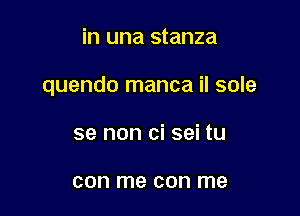 in una stanza

quendo manca il sole

se non ci sei tu

con me con me