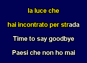 la luce che

hai incontrato per strada

Time to say goodbye

Paesi che non ho mai