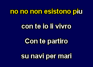 no no non esistono piu

con te io Ii vivro

Con te partiro

su navi per mari