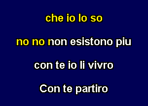 che io lo so
no no non esistono piu

con te io Ii vivro

Con te partiro