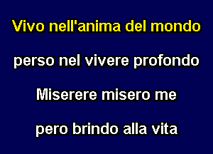 Viva nell'anima del mondo
perso nel vivere profondo
Miserere misero me

pero brindo alla vita