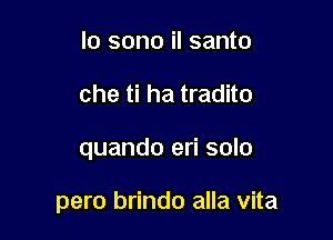 lo sono il santo
che ti ha tradito

quando eri solo

pero brindo alla vita