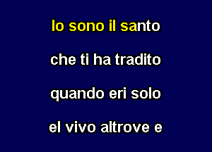 lo sono il santo

che ti ha tradito

quando eri solo

el vivo altrove e